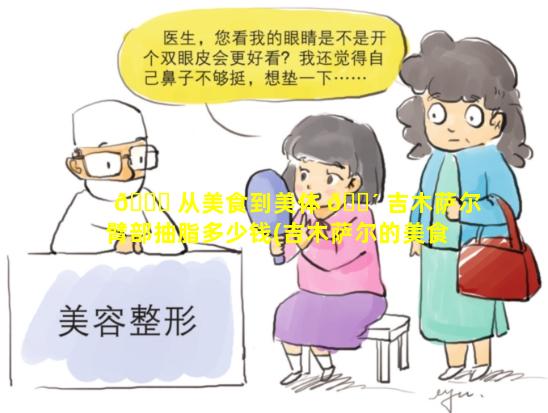 🐈 从美食到美体 🌴 吉木萨尔臂部抽脂多少钱(吉木萨尔的美食是什么)